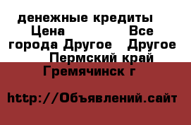 денежные кредиты! › Цена ­ 500 000 - Все города Другое » Другое   . Пермский край,Гремячинск г.